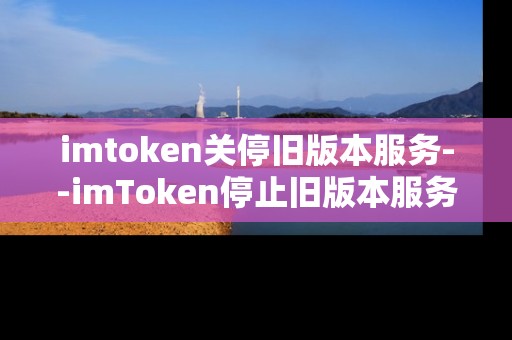 imtoken关停旧版本服务--imToken停止旧版本服务，用户需及时升级