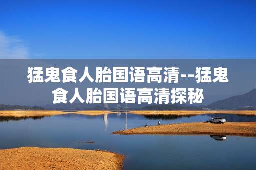 猛鬼食人胎国语高清--猛鬼食人胎国语高清探秘