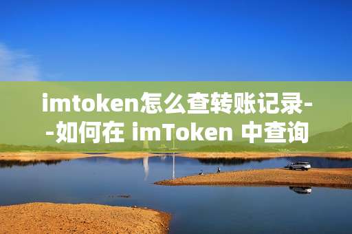 imtoken怎么查转账记录--如何在 imToken 中查询转账记录