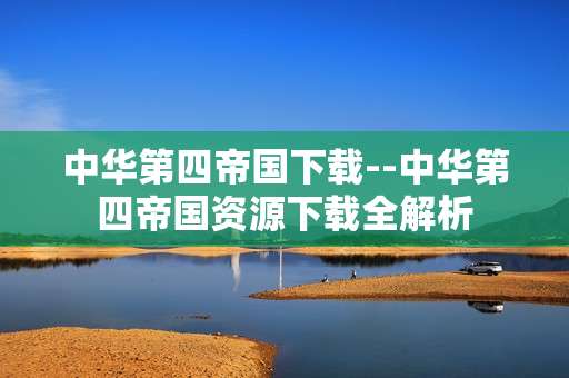 中华第四帝国下载--中华第四帝国资源下载全解析
