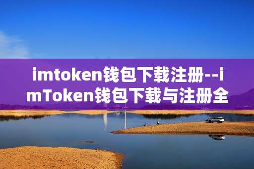 imtoken钱包下载注册--imToken钱包下载与注册全流程指南