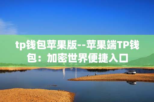 tp钱包苹果版--苹果端TP钱包：加密世界便捷入口