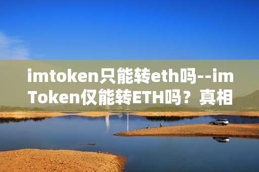 imtoken只能转eth吗--imToken仅能转ETH吗？真相大揭秘