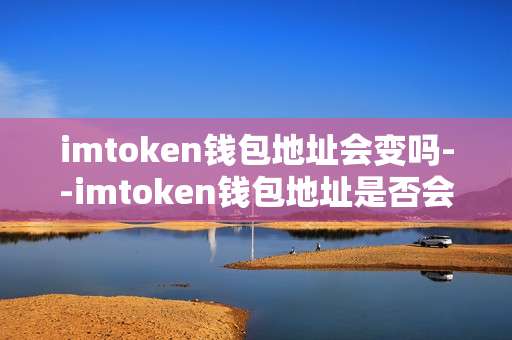 imtoken钱包地址会变吗--imtoken钱包地址是否会发生变化？