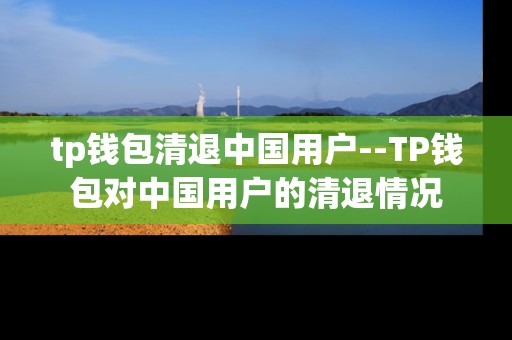 tp钱包清退中国用户--TP钱包对中国用户的清退情况
