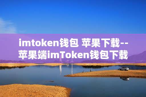 imtoken钱包 苹果下载--苹果端imToken钱包下载全攻略