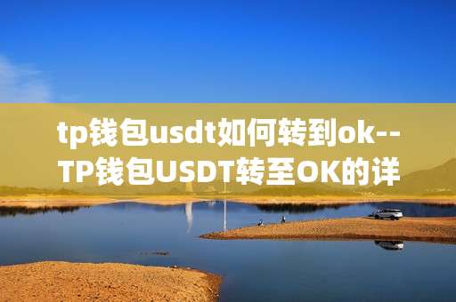 tp钱包usdt如何转到ok--TP钱包USDT转至OK的详细操作指南