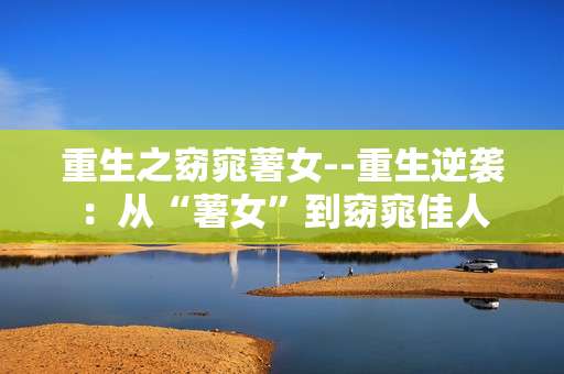 重生之窈窕薯女--重生逆袭：从“薯女”到窈窕佳人