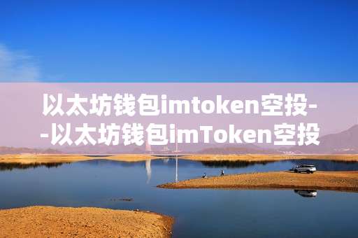 以太坊钱包imtoken空投--以太坊钱包imToken空投全解析
