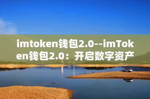 imtoken钱包2.0--imToken钱包2.0：开启数字资产新体验
