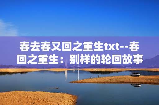 春去春又回之重生txt--春回之重生：别样的轮回故事