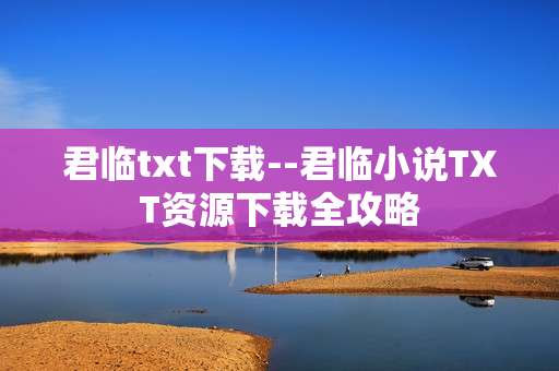 君临txt下载--君临小说TXT资源下载全攻略
