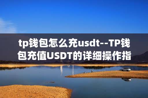 tp钱包怎么充usdt--TP钱包充值USDT的详细操作指南