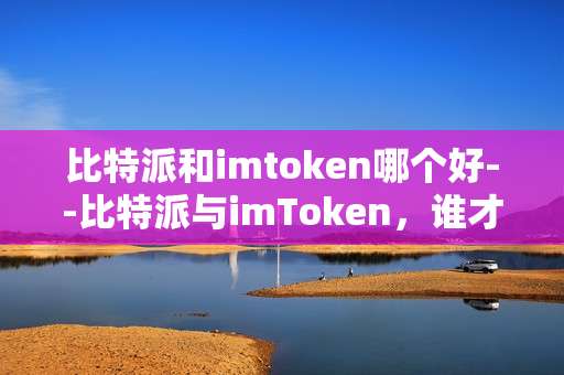 比特派和imtoken哪个好--比特派与imToken，谁才是最佳之选？