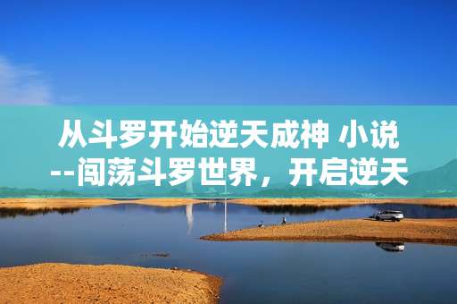 从斗罗开始逆天成神 小说--闯荡斗罗世界，开启逆天成神之旅