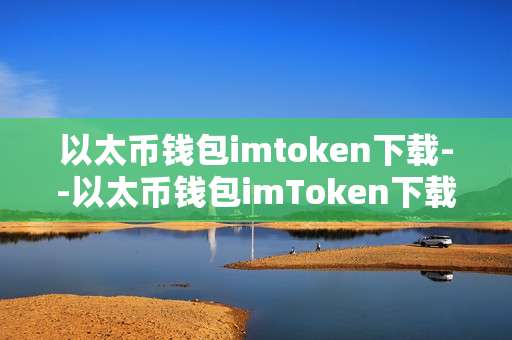 以太币钱包imtoken下载--以太币钱包imToken下载全攻略