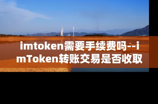 imtoken需要手续费吗--imToken转账交易是否收取手续费？