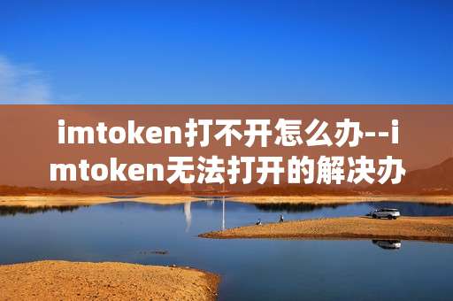 imtoken打不开怎么办--imtoken无法打开的解决办法