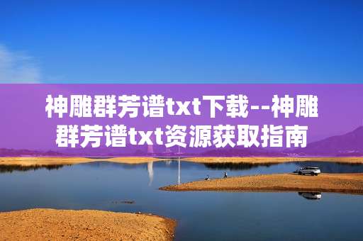 神雕群芳谱txt下载--神雕群芳谱txt资源获取指南