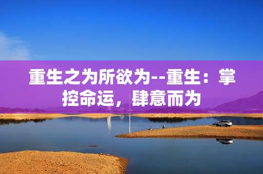 重生之为所欲为--重生：掌控命运，肆意而为