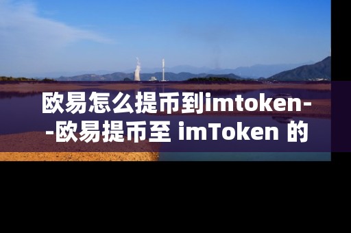 欧易怎么提币到imtoken--欧易提币至 imToken 的详细操作指南