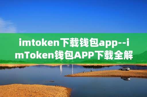 imtoken下载钱包app--imToken钱包APP下载全解析
