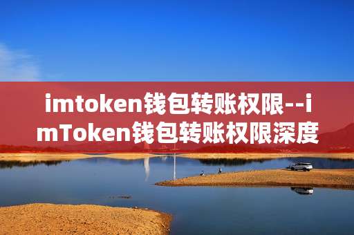 imtoken钱包转账权限--imToken钱包转账权限深度剖析