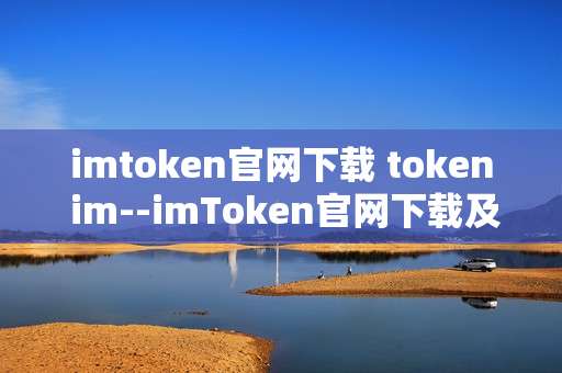 imtoken官网下载 token im--imToken官网下载及Token.im相关全解析