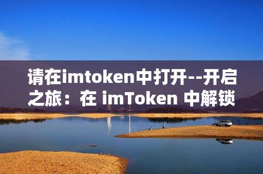 请在imtoken中打开--开启之旅：在 imToken 中解锁精彩