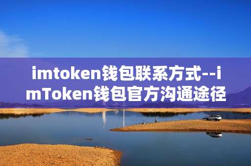 imtoken钱包联系方式--imToken钱包官方沟通途径全揭秘