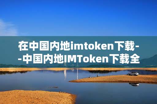 在中国内地imtoken下载--中国内地IMToken下载全攻略
