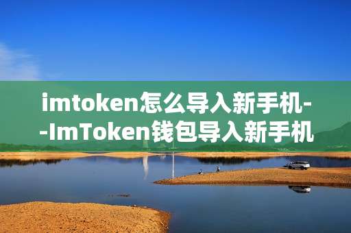 imtoken怎么导入新手机--ImToken钱包导入新手机的详细攻略