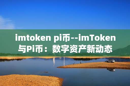 imtoken pi币--imToken与Pi币：数字资产新动态