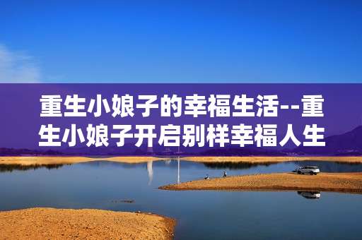 重生小娘子的幸福生活--重生小娘子开启别样幸福人生