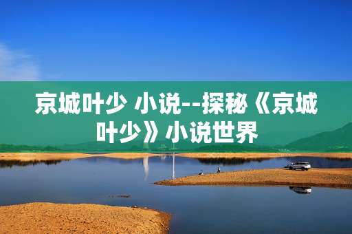 京城叶少 小说--探秘《京城叶少》小说世界