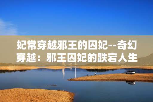 妃常穿越邪王的囚妃--奇幻穿越：邪王囚妃的跌宕人生