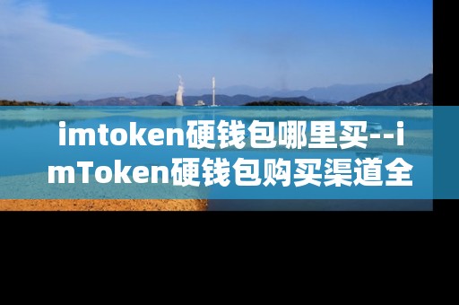 imtoken硬钱包哪里买--imToken硬钱包购买渠道全解析