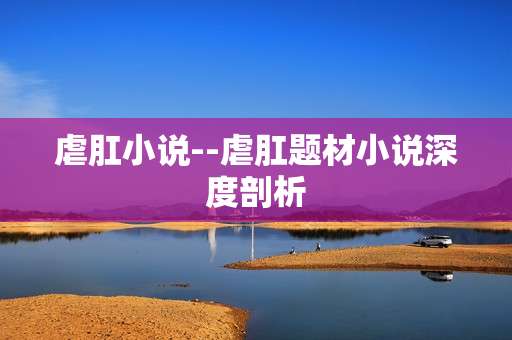 虐肛小说--虐肛题材小说深度剖析