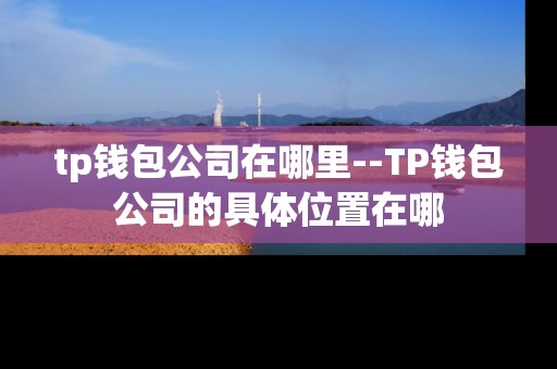 tp钱包公司在哪里--TP钱包公司的具体位置在哪