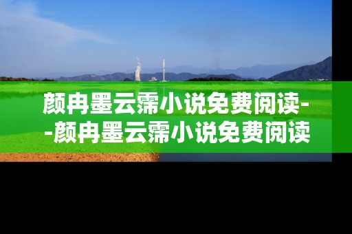 颜冉墨云霈小说免费阅读--颜冉墨云霈小说免费阅读全攻略