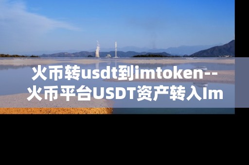 火币转usdt到imtoken--火币平台USDT资产转入ImToken钱包操作指南