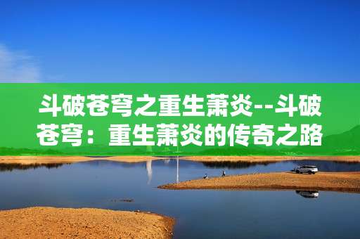斗破苍穹之重生萧炎--斗破苍穹：重生萧炎的传奇之路
