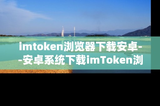 imtoken浏览器下载安卓--安卓系统下载imToken浏览器全攻略