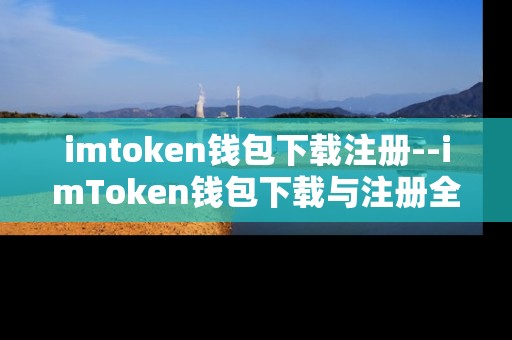 imtoken钱包下载注册--imToken钱包下载与注册全流程指南