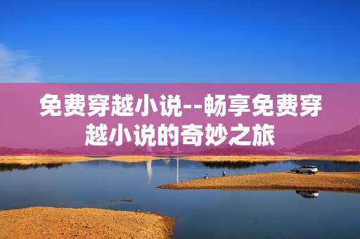 免费穿越小说--畅享免费穿越小说的奇妙之旅