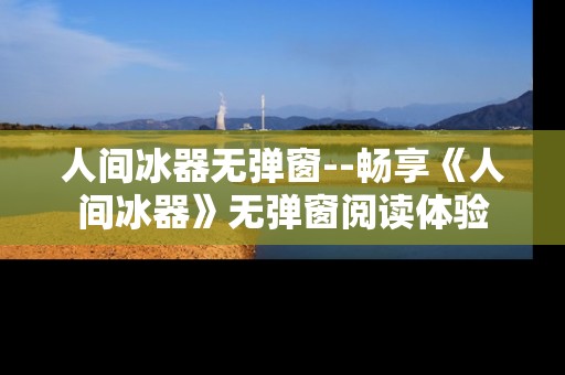 人间冰器无弹窗--畅享《人间冰器》无弹窗阅读体验