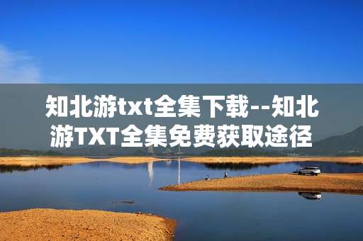 知北游txt全集下载--知北游TXT全集免费获取途径