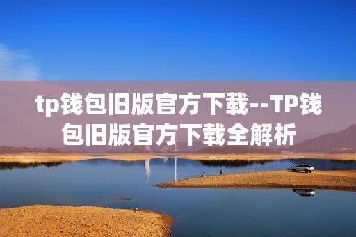 tp钱包旧版官方下载--TP钱包旧版官方下载全解析