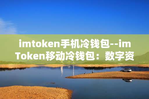 imtoken手机冷钱包--imToken移动冷钱包：数字资产安全存储新选择