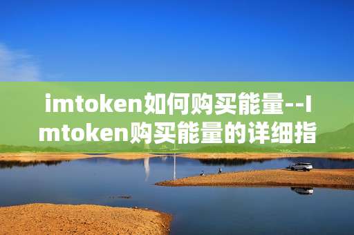 imtoken如何购买能量--Imtoken购买能量的详细指南